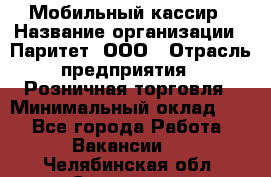 Мобильный кассир › Название организации ­ Паритет, ООО › Отрасль предприятия ­ Розничная торговля › Минимальный оклад ­ 1 - Все города Работа » Вакансии   . Челябинская обл.,Снежинск г.